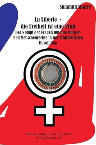 La Liberté - die Freiheit ist eine Frau: Der Kampf der Frauen um ihre Bürger- und Menschenrechte in der Französischen Revolution (Widerständige Frauen)